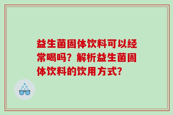益生菌固体饮料可以经常喝吗？解析益生菌固体饮料的饮用方式？