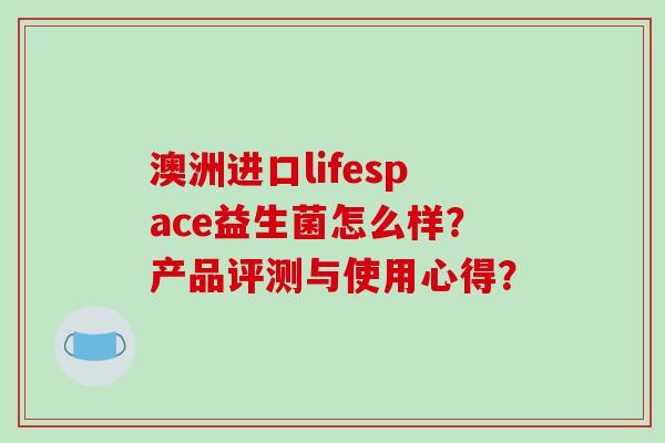 澳洲进口lifespace益生菌怎么样？产品评测与使用心得？