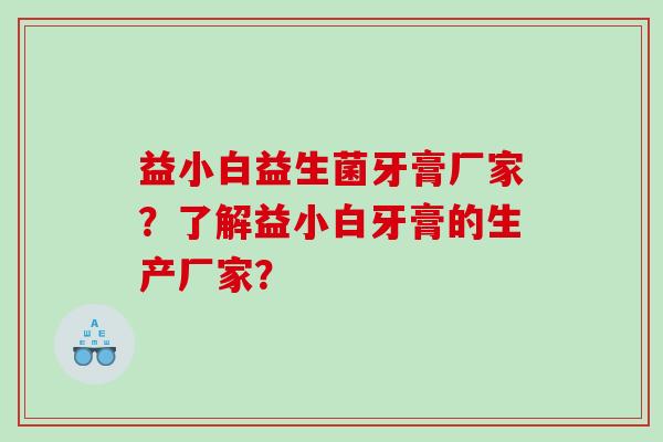 益小白益生菌牙膏厂家？了解益小白牙膏的生产厂家？