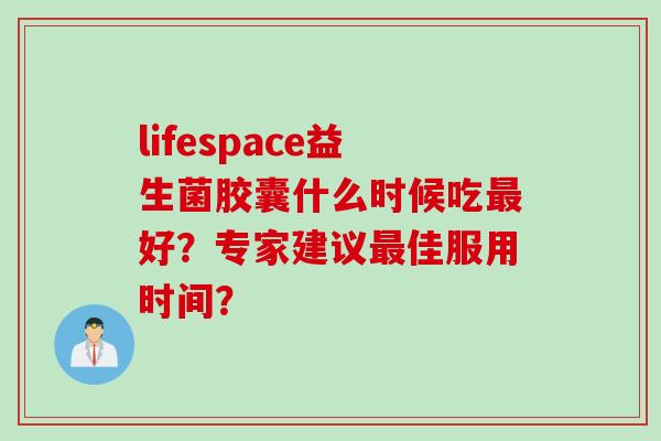 lifespace益生菌胶囊什么时候吃最好？专家建议最佳服用时间？