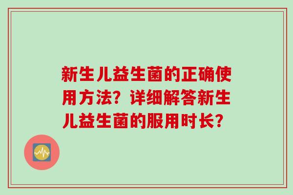 新生儿益生菌的正确使用方法？详细解答新生儿益生菌的服用时长？