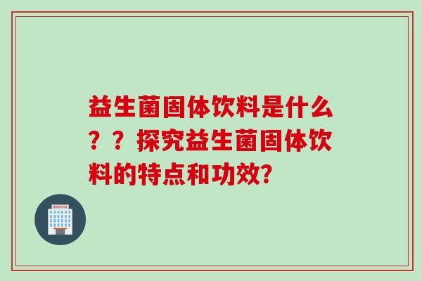 益生菌固体饮料是什么？？探究益生菌固体饮料的特点和功效？