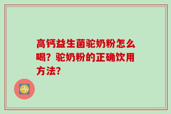 高钙益生菌驼奶粉怎么喝？驼奶粉的正确饮用方法？