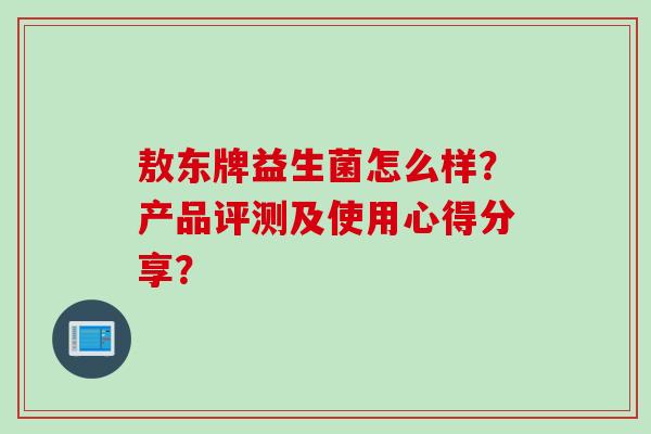 敖东牌益生菌怎么样？产品评测及使用心得分享？