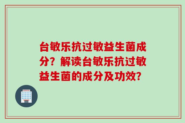 台敏乐抗过敏益生菌成分？解读台敏乐抗过敏益生菌的成分及功效？