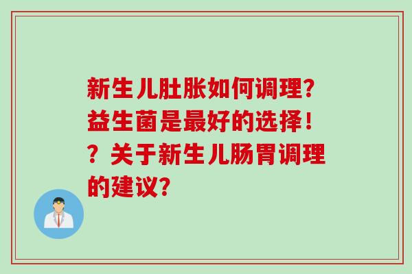 新生儿肚胀如何调理？益生菌是好的选择！？关于新生儿肠胃调理的建议？