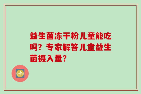 益生菌冻干粉儿童能吃吗？专家解答儿童益生菌摄入量？