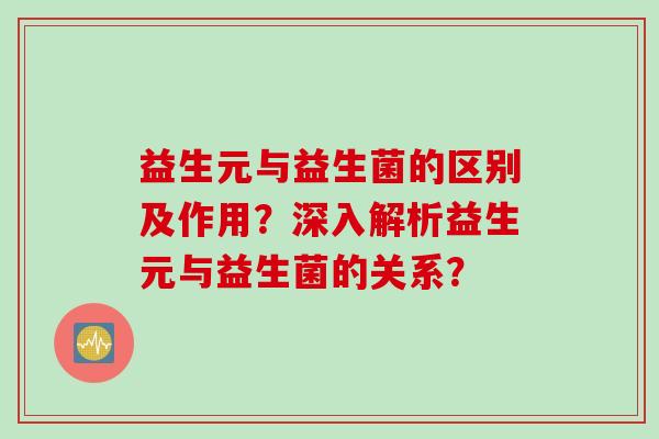 益生元与益生菌的区别及作用？深入解析益生元与益生菌的关系？