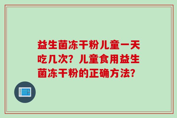 益生菌冻干粉儿童一天吃几次？儿童食用益生菌冻干粉的正确方法？