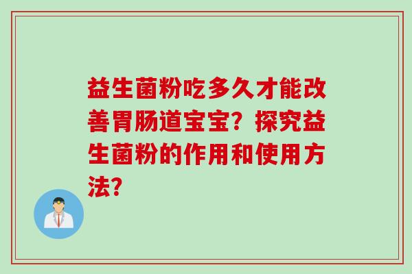 益生菌粉吃多久才能改善道宝宝？探究益生菌粉的作用和使用方法？