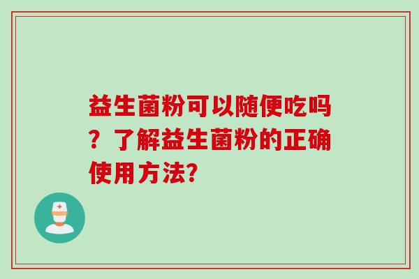 益生菌粉可以随便吃吗？了解益生菌粉的正确使用方法？