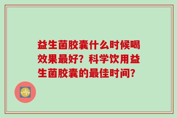 益生菌胶囊什么时候喝效果好？科学饮用益生菌胶囊的佳时间？