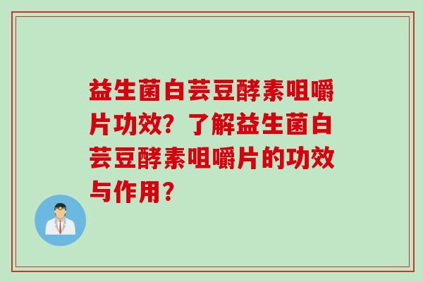 益生菌白芸豆酵素咀嚼片功效？了解益生菌白芸豆酵素咀嚼片的功效与作用？
