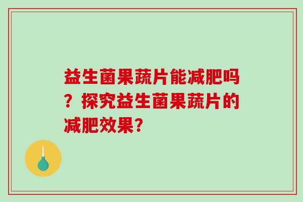 益生菌果蔬片能吗？探究益生菌果蔬片的效果？