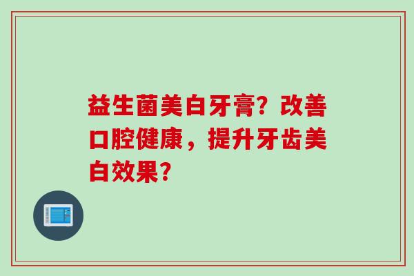 益生菌美白牙膏?改善口腔健康,提升牙齿美白效果? 益生菌美白牙膏?改善口腔健康,提升牙齿美白效果?
