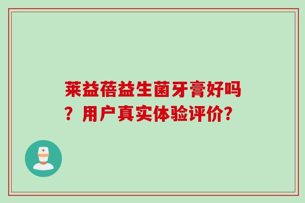 莱益蓓益生菌牙膏好吗？用户真实体验评价？