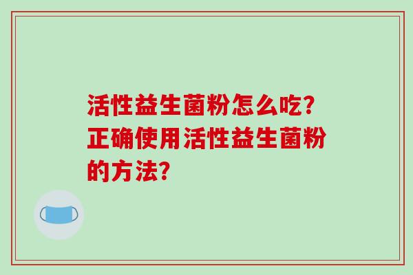 活性益生菌粉怎么吃？正确使用活性益生菌粉的方法？