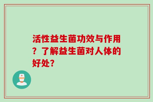 活性益生菌功效与作用?了解益生菌对人体的好处? 活性益生菌功效与作用?了解益生菌对人体的好处?