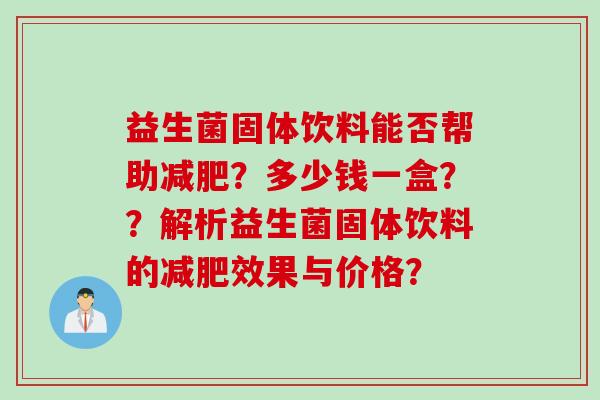 益生菌固体饮料能否帮助?多少钱一盒??解析益生菌固体饮料的效果与价格? 益生菌固体饮料能否帮助?多少钱一盒??解析益生菌固体饮料的效果与价格?