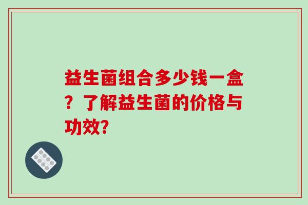 益生菌组合多少钱一盒？了解益生菌的价格与功效？