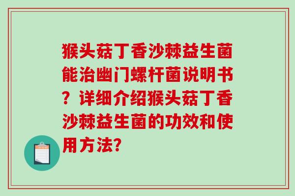 猴头菇丁香沙棘益生菌能幽门螺杆菌说明书？详细介绍猴头菇丁香沙棘益生菌的功效和使用方法？