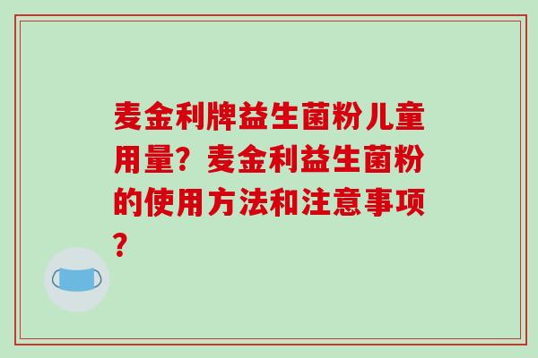 麦金利牌益生菌粉儿童用量？麦金利益生菌粉的使用方法和注意事项？