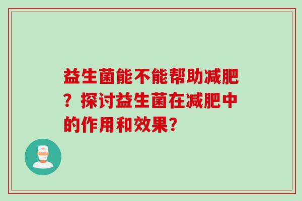益生菌能不能帮助减肥？探讨益生菌在减肥中的作用和效果？