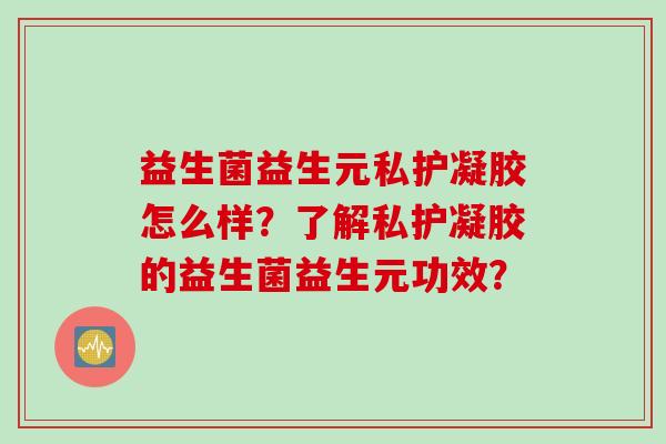 益生菌益生元私护凝胶怎么样？了解私护凝胶的益生菌益生元功效？