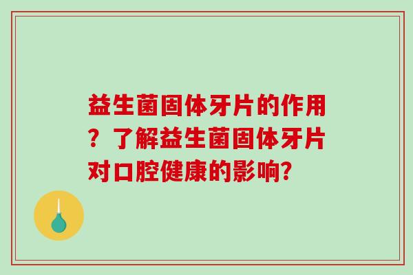 益生菌固体牙片的作用？了解益生菌固体牙片对口腔健康的影响？