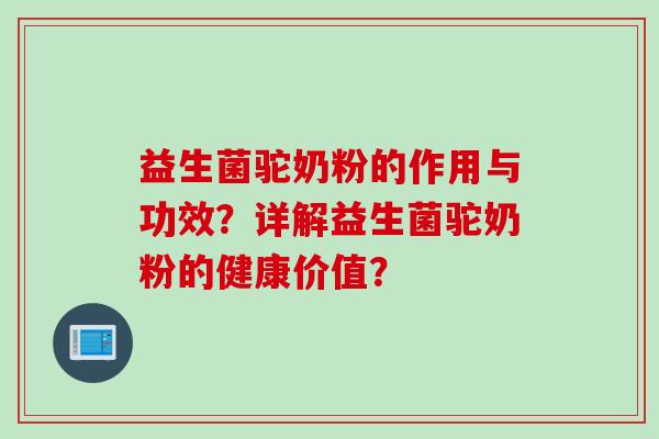 益生菌驼奶粉的作用与功效？详解益生菌驼奶粉的健康价值？