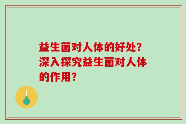 益生菌对人体的好处？深入探究益生菌对人体的作用？