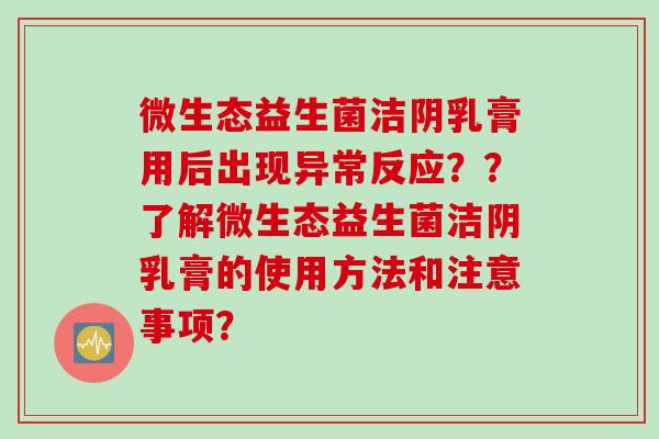 微生态益生菌洁阴乳膏用后出现异常反应？？了解微生态益生菌洁阴乳膏的使用方法和注意事项？