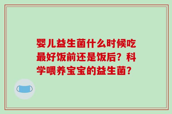 婴儿益生菌什么时候吃最好饭前还是饭后？科学喂养宝宝的益生菌？
