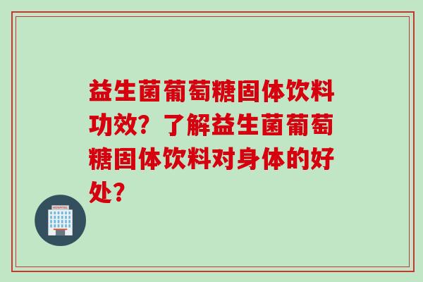 益生菌葡萄糖固体饮料功效？了解益生菌葡萄糖固体饮料对身体的好处？