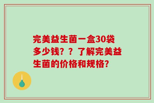 完美益生菌一盒30袋多少钱？？了解完美益生菌的价格和规格？