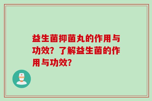 益生菌抑菌丸的作用与功效？了解益生菌的作用与功效？