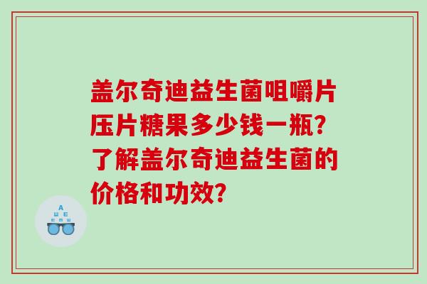 盖尔奇迪益生菌咀嚼片压片糖果多少钱一瓶？了解盖尔奇迪益生菌的价格和功效？