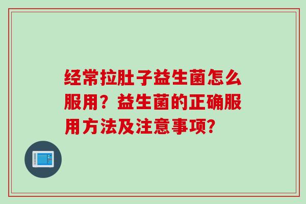 经常拉肚子益生菌怎么服用？益生菌的正确服用方法及注意事项？