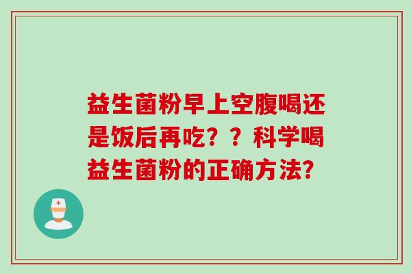 益生菌粉早上空腹喝还是饭后再吃？？科学喝益生菌粉的正确方法？