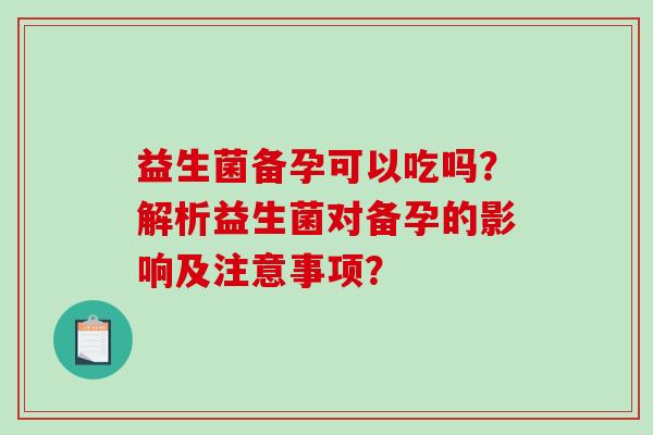 益生菌备孕可以吃吗？解析益生菌对备孕的影响及注意事项？