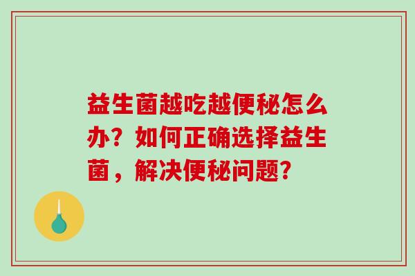 益生菌越吃越怎么办？如何正确选择益生菌，解决问题？