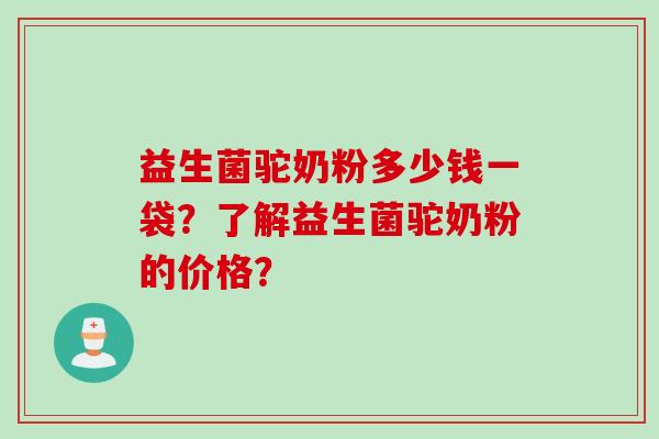 益生菌驼奶粉多少钱一袋？了解益生菌驼奶粉的价格？