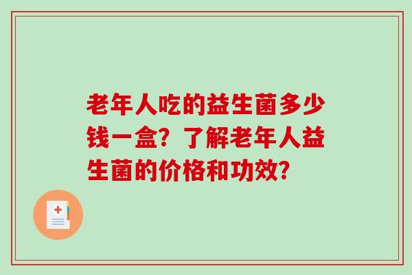 老年人吃的益生菌多少钱一盒？了解老年人益生菌的价格和功效？