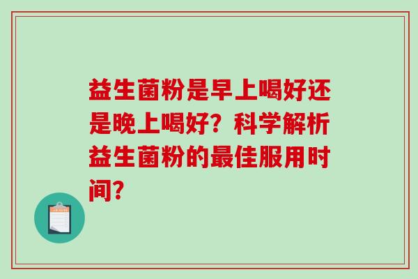 益生菌粉是早上喝好还是晚上喝好？科学解析益生菌粉的最佳服用时间？