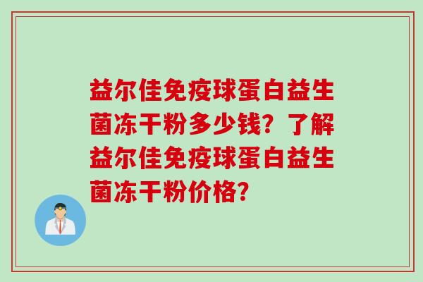 益尔佳免疫球蛋白益生菌冻干粉多少钱？了解益尔佳免疫球蛋白益生菌冻干粉价格？