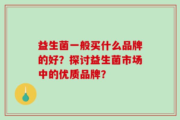 益生菌一般买什么品牌的好？探讨益生菌市场中的优质品牌？