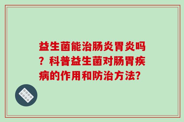 益生菌能治肠炎胃炎吗？科普益生菌对肠胃疾病的作用和防治方法？