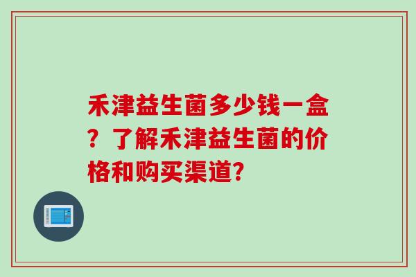 禾津益生菌多少钱一盒？了解禾津益生菌的价格和购买渠道？