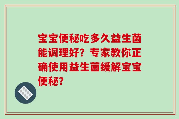 宝宝吃多久益生菌能调理好？专家教你正确使用益生菌缓解宝宝？