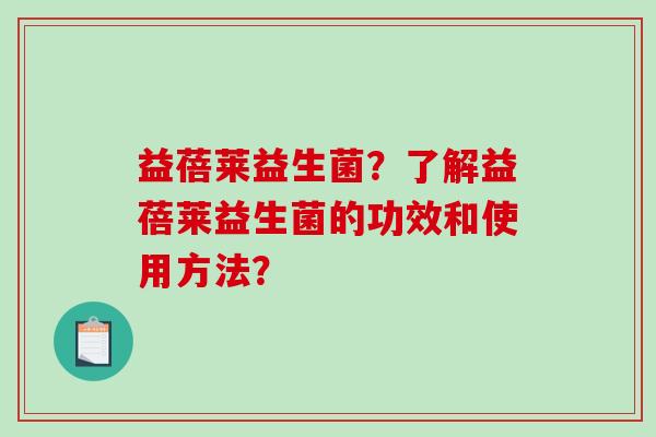 益蓓莱益生菌？了解益蓓莱益生菌的功效和使用方法？